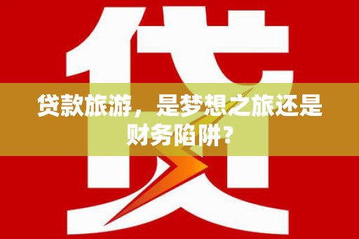 七里河贷款旅游，是梦想之旅还是财务陷阱？