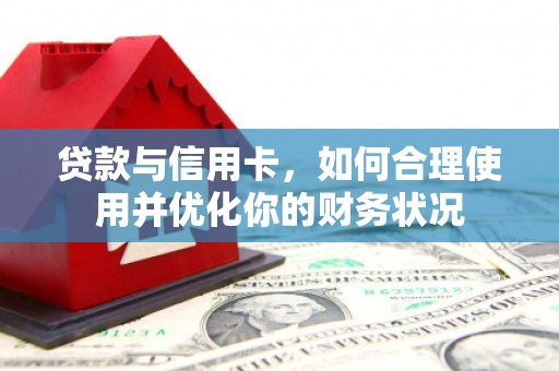 七里河贷款与信用卡，如何合理使用并优化你的财务状况