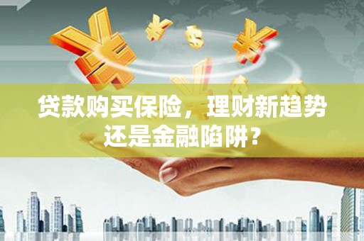 七里河贷款购买保险，理财新趋势还是金融陷阱？