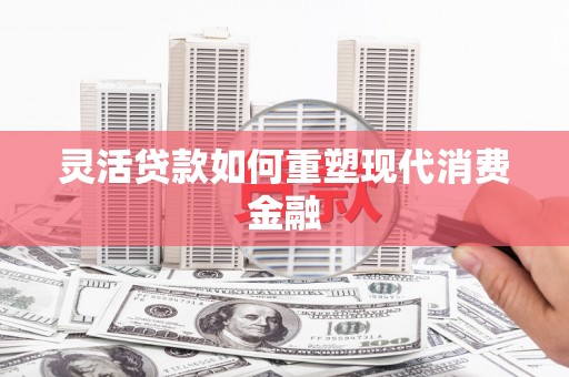 七里河灵活贷款如何重塑现代消费金融