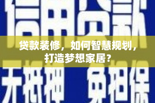 七里河贷款装修，如何智慧规划，打造梦想家居？