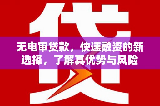 七里河无电审贷款，快速融资的新选择，了解其优势与风险