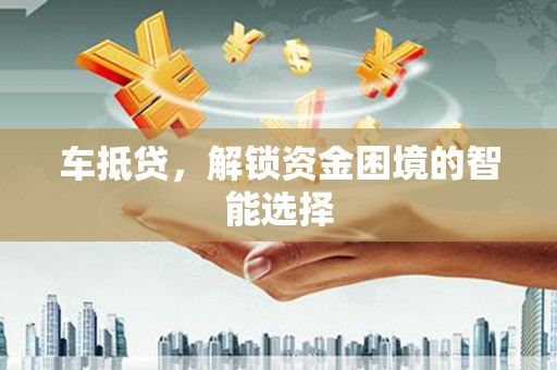 七里河车抵贷，解锁资金困境的智能选择