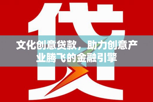 七里河文化创意贷款，助力创意产业腾飞的金融引擎