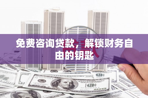 七里河免费咨询贷款，解锁财务自由的钥匙