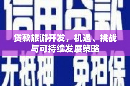 七里河贷款旅游开发，机遇、挑战与可持续发展策略