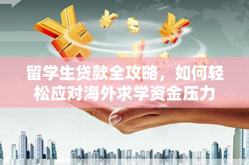七里河留学生贷款全攻略，如何轻松应对海外求学资金压力