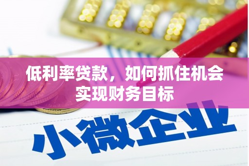 七里河低利率贷款，如何抓住机会实现财务目标