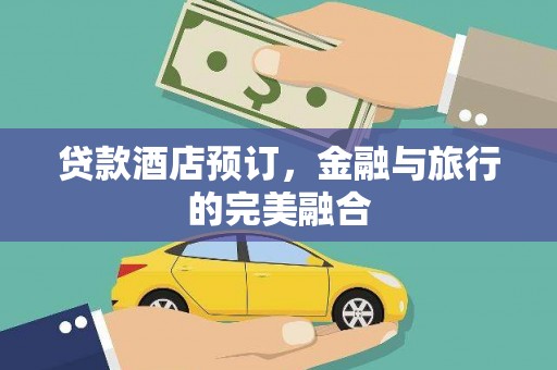 七里河贷款酒店预订，金融与旅行的完美融合