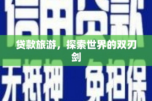 七里河贷款旅游，探索世界的双刃剑