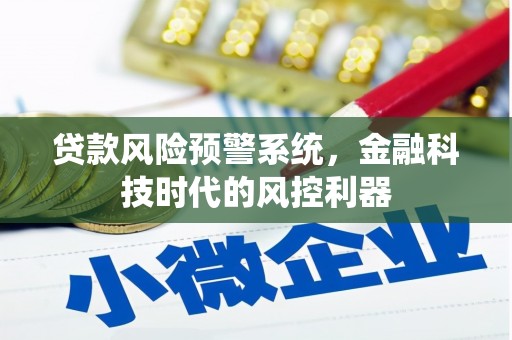 七里河贷款风险预警系统，金融科技时代的风控利器