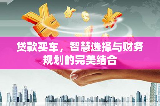 七里河贷款买车，智慧选择与财务规划的完美结合