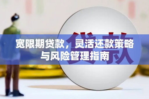 七里河宽限期贷款，灵活还款策略与风险管理指南
