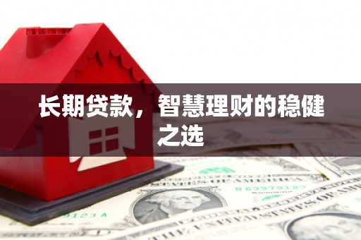 七里河长期贷款，智慧理财的稳健之选