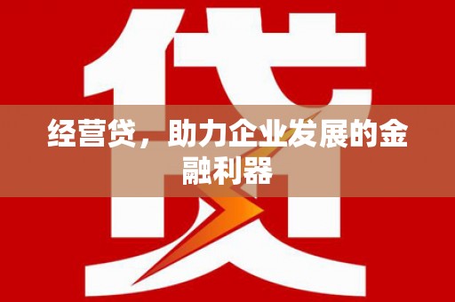七里河经营贷，助力企业发展的金融利器