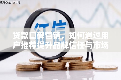 七里河贷款口碑营销，如何通过用户推荐提升品牌信任与市场份额