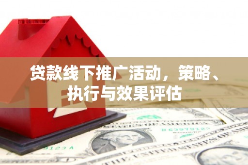 七里河贷款线下推广活动，策略、执行与效果评估