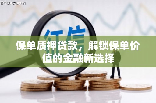 七里河保单质押贷款，解锁保单价值的金融新选择
