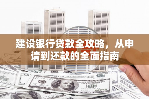 七里河建设银行贷款全攻略，从申请到还款的全面指南