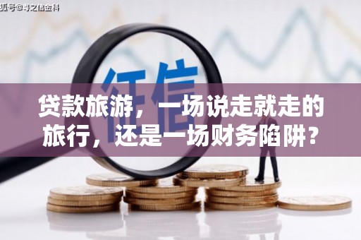 七里河贷款旅游，一场说走就走的旅行，还是一场财务陷阱？
