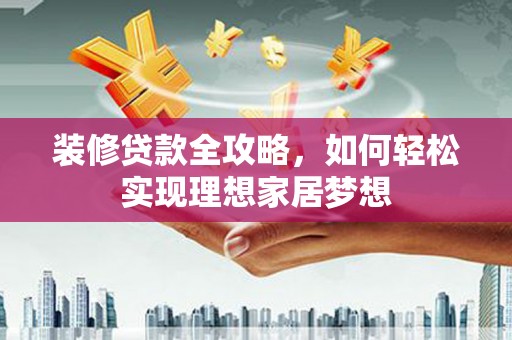 七里河装修贷款全攻略，如何轻松实现理想家居梦想