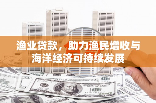 七里河渔业贷款，助力渔民增收与海洋经济可持续发展