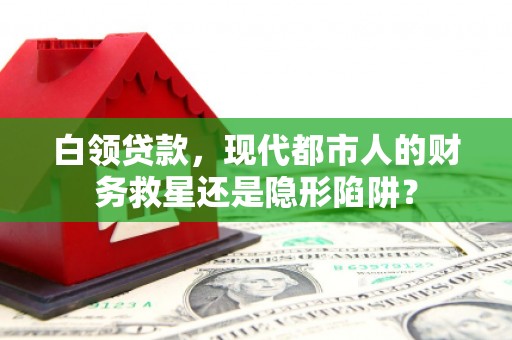 七里河白领贷款，现代都市人的财务救星还是隐形陷阱？