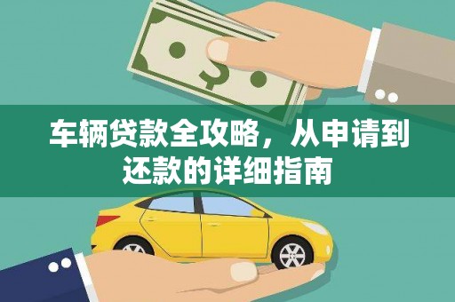 七里河车辆贷款全攻略，从申请到还款的详细指南