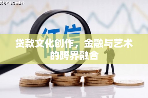 七里河贷款文化创作，金融与艺术的跨界融合