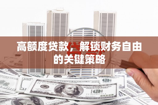 七里河高额度贷款，解锁财务自由的关键策略