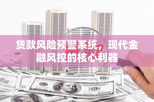 七里河贷款风险预警系统，现代金融风控的核心利器