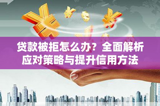 七里河贷款被拒怎么办？全面解析应对策略与提升信用方法