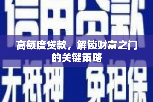 七里河高额度贷款，解锁财富之门的关键策略