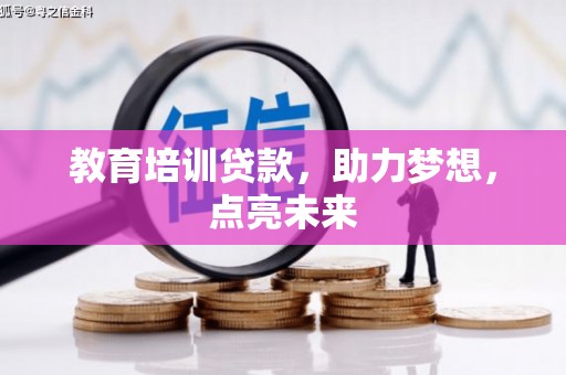 七里河教育培训贷款，助力梦想，点亮未来