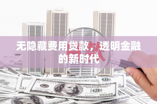 七里河无隐藏费用贷款，透明金融的新时代