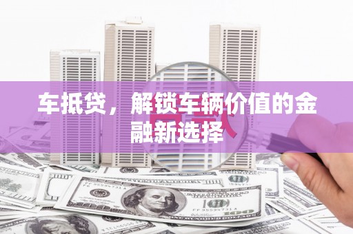 七里河车抵贷，解锁车辆价值的金融新选择