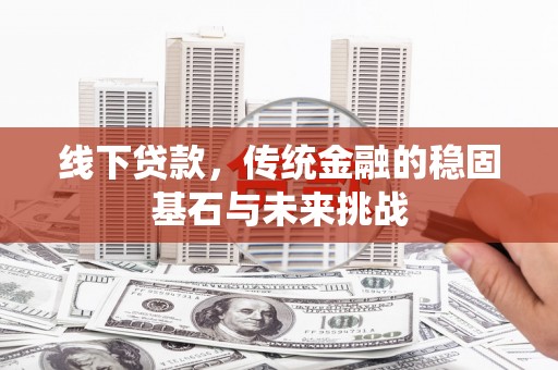 七里河线下贷款，传统金融的稳固基石与未来挑战