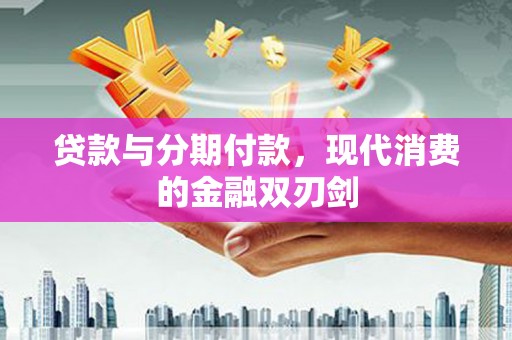 七里河贷款与分期付款，现代消费的金融双刃剑