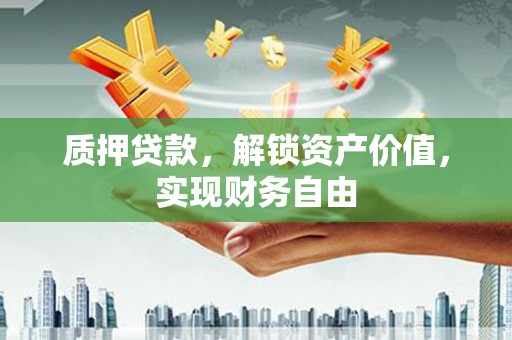 七里河质押贷款，解锁资产价值，实现财务自由