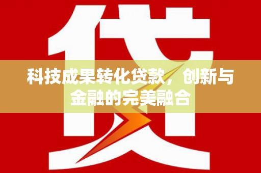 七里河科技成果转化贷款，创新与金融的完美融合