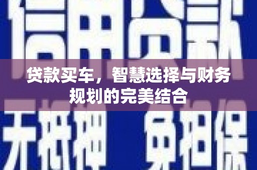 七里河贷款买车，智慧选择与财务规划的完美结合