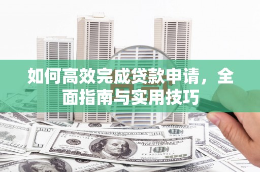 七里河如何高效完成贷款申请，全面指南与实用技巧