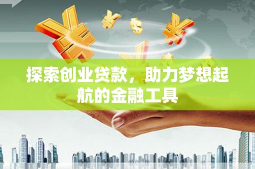 七里河探索创业贷款，助力梦想起航的金融工具