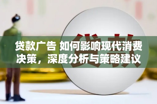 七里河贷款广告 如何影响现代消费决策，深度分析与策略建议