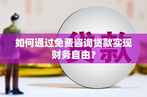 七里河如何通过免费咨询贷款实现财务自由？