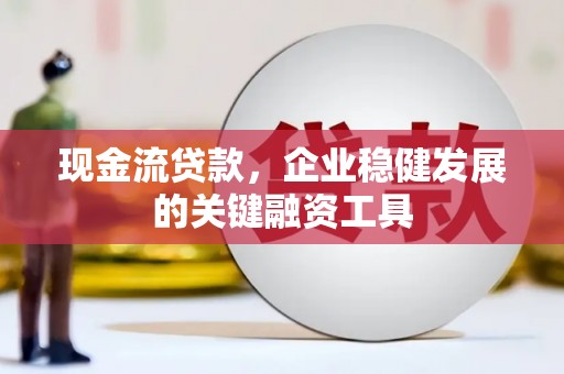 七里河现金流贷款，企业稳健发展的关键融资工具