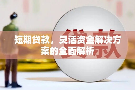 七里河短期贷款，灵活资金解决方案的全面解析