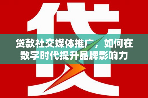 七里河贷款社交媒体推广，如何在数字时代提升品牌影响力