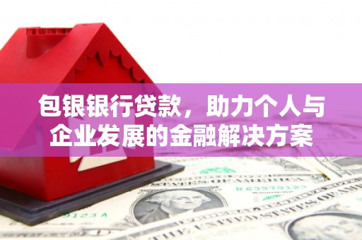 七里河包银银行贷款，助力个人与企业发展的金融解决方案