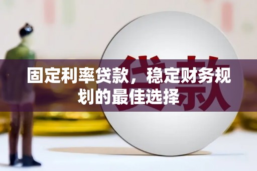 七里河固定利率贷款，稳定财务规划的最佳选择